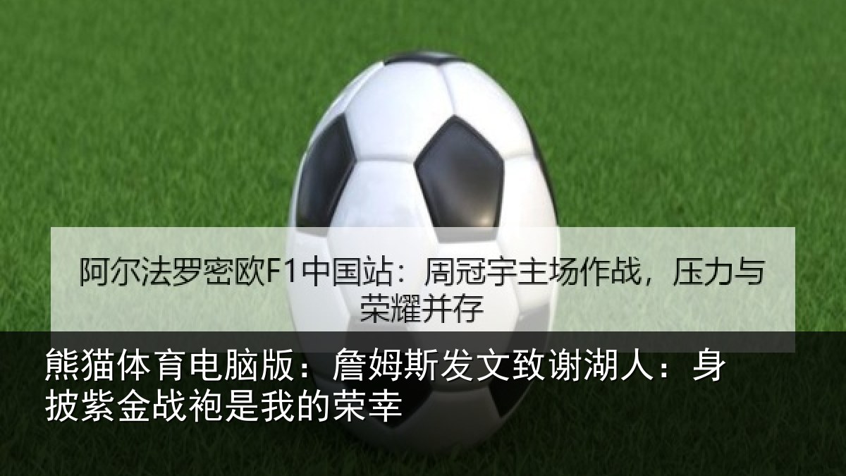 熊猫体育电脑版:詹姆斯发文致谢湖人:身披紫金战袍是我的荣幸