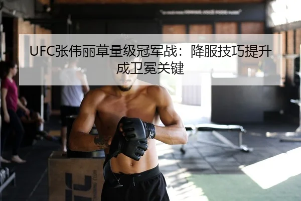 UFC张伟丽草量级冠军战：降服技巧提升成卫冕关键