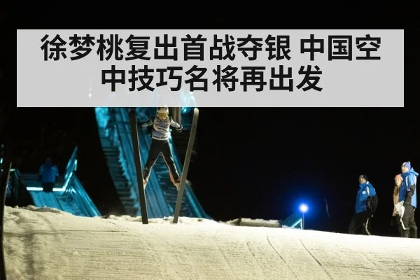 徐梦桃复出首战夺银 中国空中技巧名将再出发