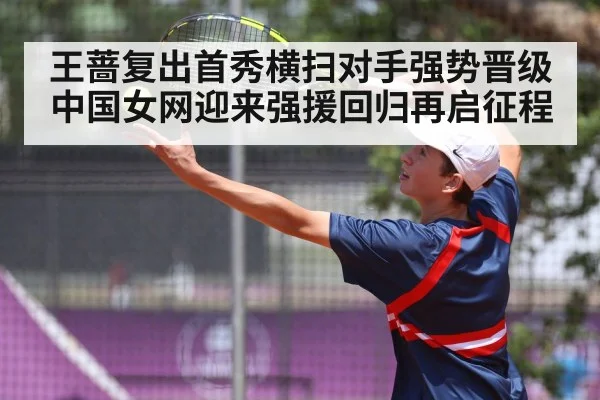 王蔷复出首秀横扫对手强势晋级 中国女网迎来强援回归再启征程