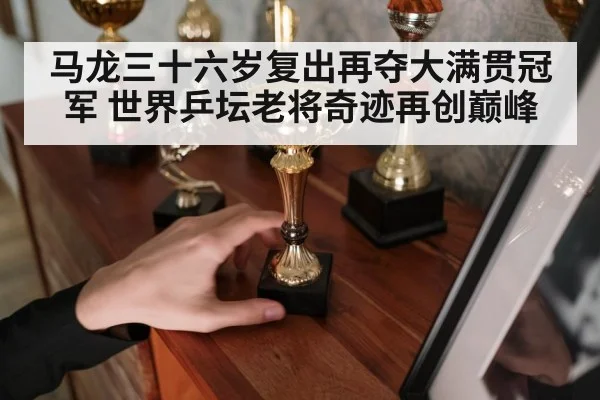 马龙三十六岁复出再夺大满贯冠军 世界乒坛老将奇迹再创巅峰