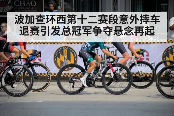 波加查环西第十二赛段意外摔车退赛引发总冠军争夺悬念再起