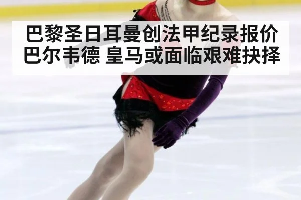 巴黎圣日耳曼创法甲纪录报价巴尔韦德 皇马或面临艰难抉择