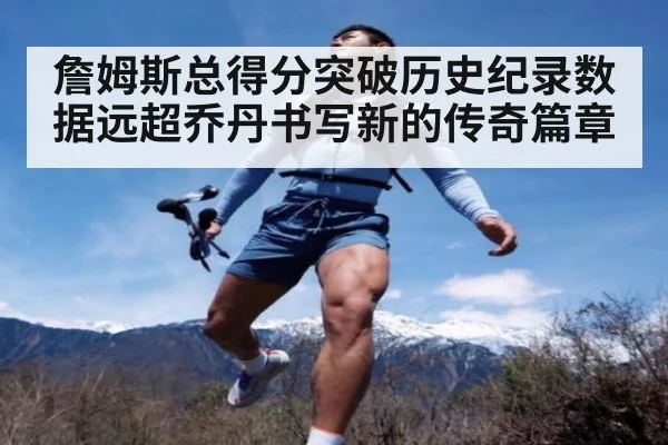 詹姆斯总得分突破历史纪录数据远超乔丹书写新的传奇篇章